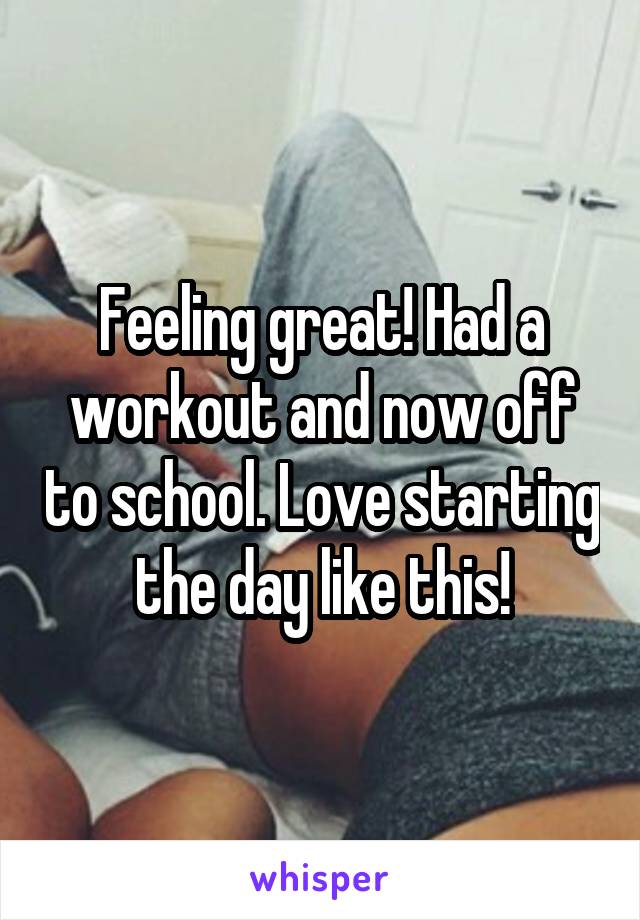 Feeling great! Had a workout and now off to school. Love starting the day like this!
