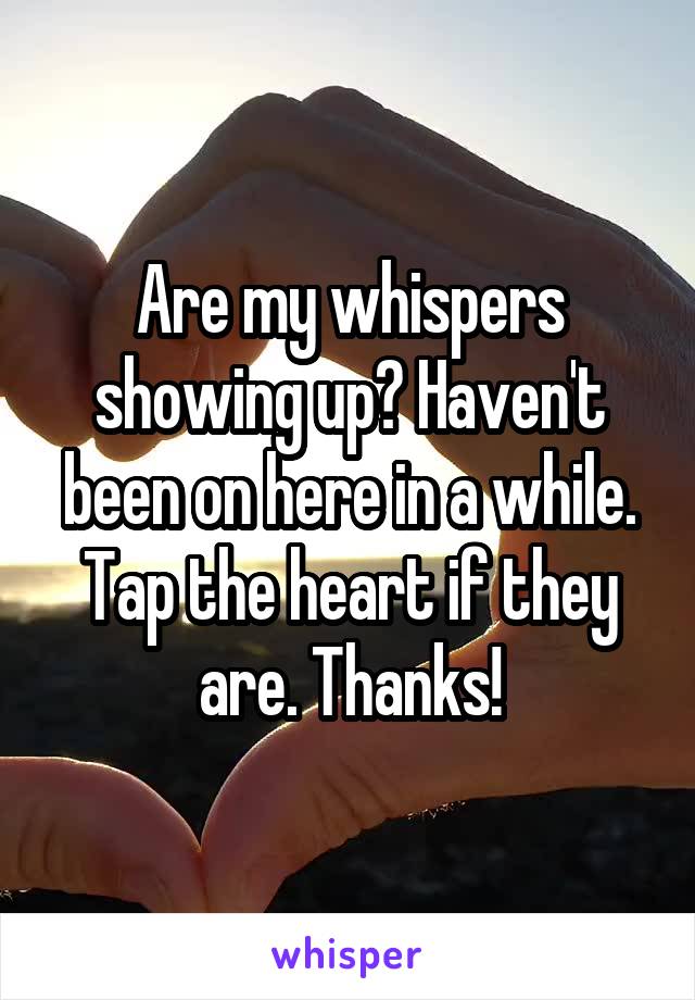 Are my whispers showing up? Haven't been on here in a while. Tap the heart if they are. Thanks!