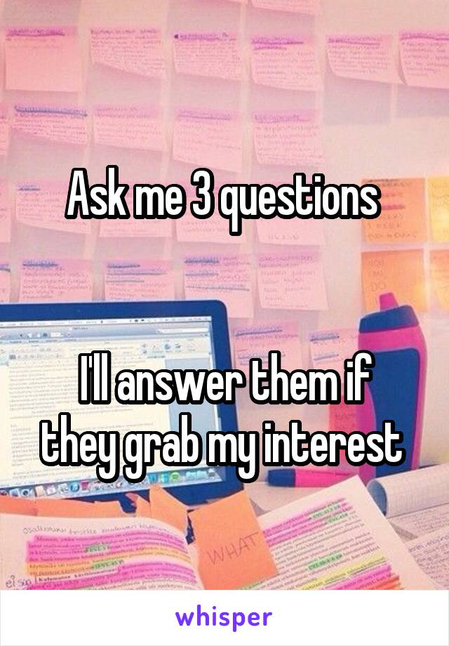 Ask me 3 questions 


I'll answer them if they grab my interest 