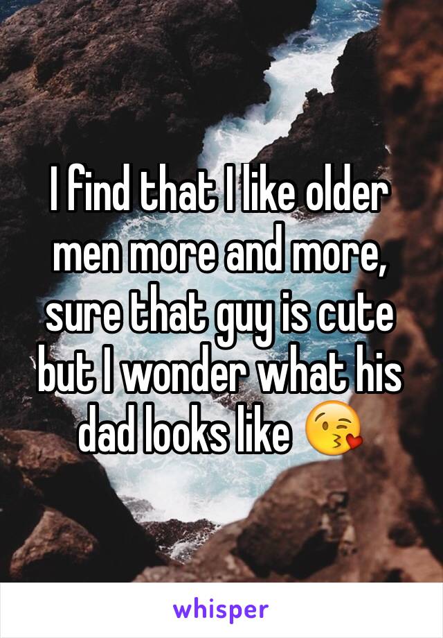 I find that I like older men more and more,  sure that guy is cute but I wonder what his dad looks like 😘
