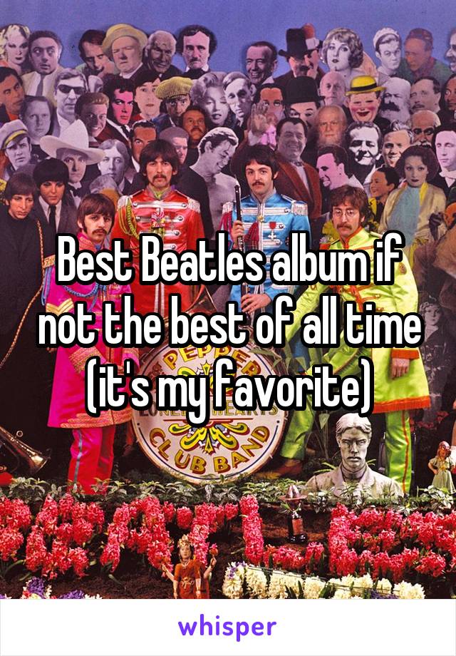 Best Beatles album if not the best of all time (it's my favorite)