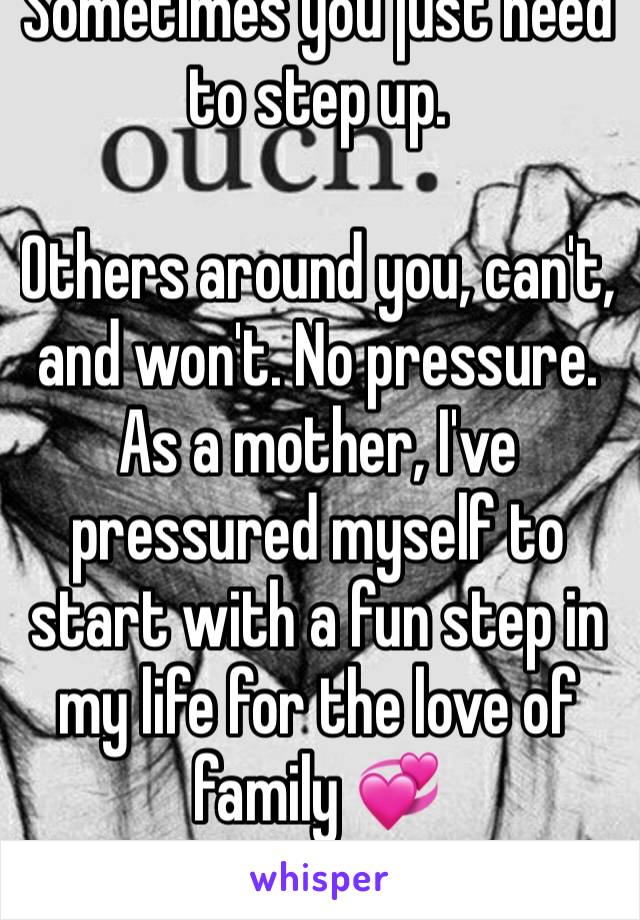 Sometimes you just need to step up. 

Others around you, can't, and won't. No pressure. 
As a mother, I've pressured myself to start with a fun step in my life for the love of family 💞