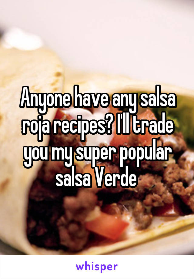 Anyone have any salsa roja recipes? I'll trade you my super popular salsa Verde 