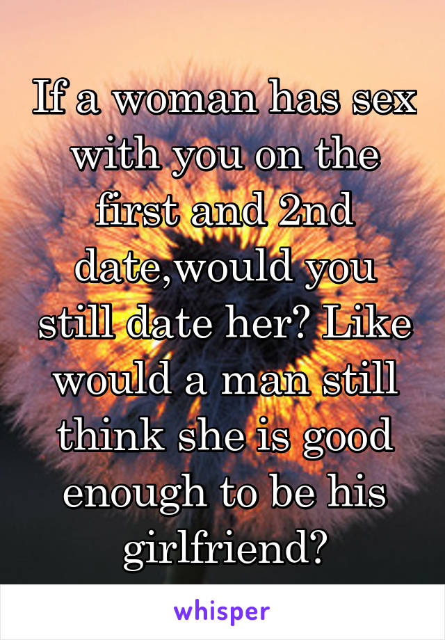 If a woman has sex with you on the first and 2nd date,would you still date her? Like would a man still think she is good enough to be his girlfriend?