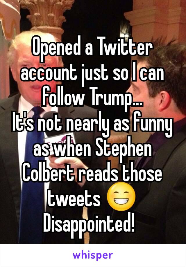 Opened a Twitter account just so I can follow Trump...
It's not nearly as funny as when Stephen Colbert reads those tweets 😁
Disappointed!  