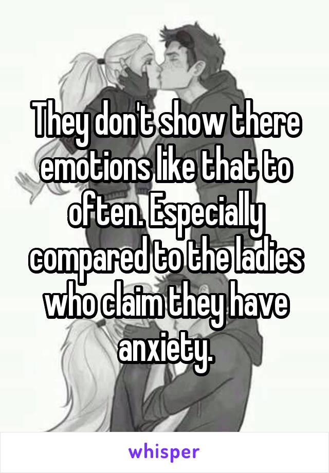 They don't show there emotions like that to often. Especially compared to the ladies who claim they have anxiety.