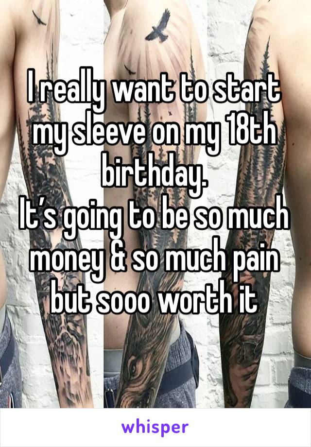 I really want to start my sleeve on my 18th birthday.
It’s going to be so much money & so much pain but sooo worth it