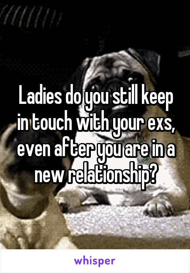 Ladies do you still keep in touch with your exs, even after you are in a new relationship?