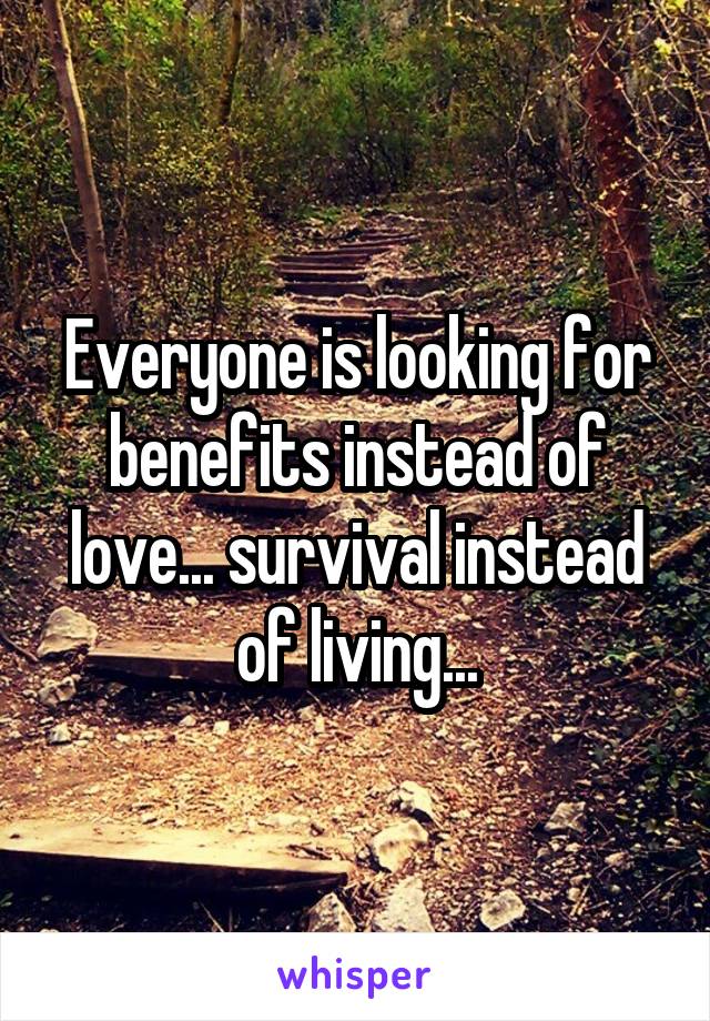 Everyone is looking for benefits instead of love... survival instead of living...