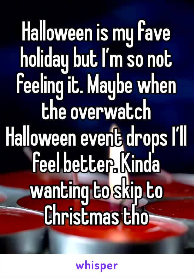 Halloween is my fave holiday but I’m so not feeling it. Maybe when the overwatch Halloween event drops I’ll feel better. Kinda wanting to skip to Christmas tho 
