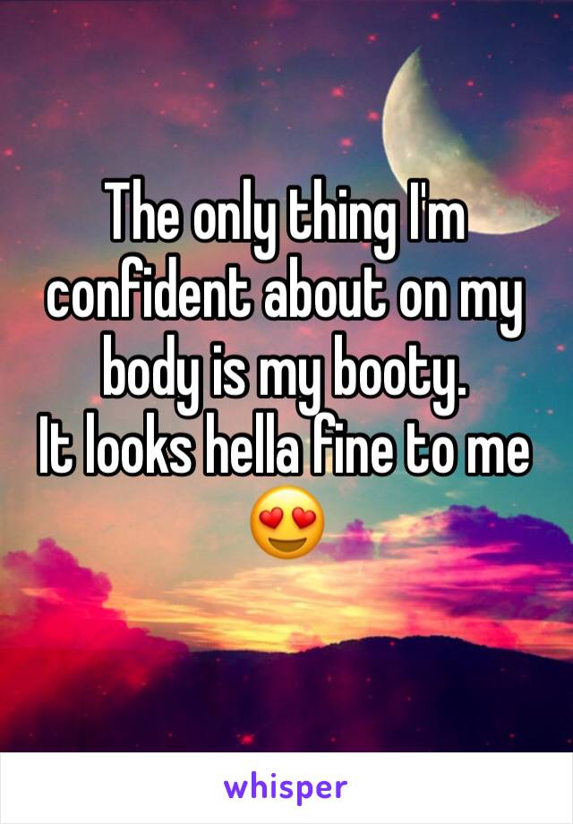 The only thing I'm confident about on my body is my booty. 
It looks hella fine to me 😍