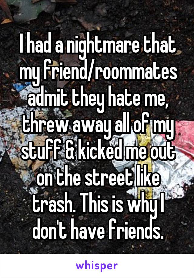 I had a nightmare that my friend/roommates admit they hate me, threw away all of my stuff & kicked me out on the street like trash. This is why I don't have friends.