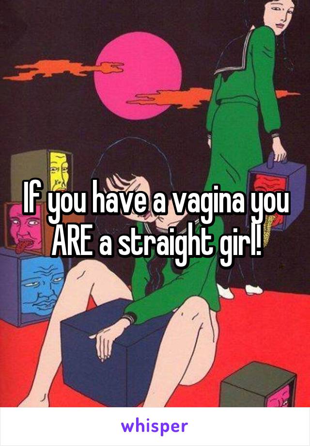If you have a vagina you ARE a straight girl!