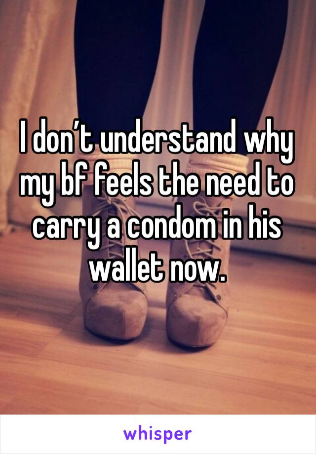 I don’t understand why my bf feels the need to carry a condom in his wallet now. 