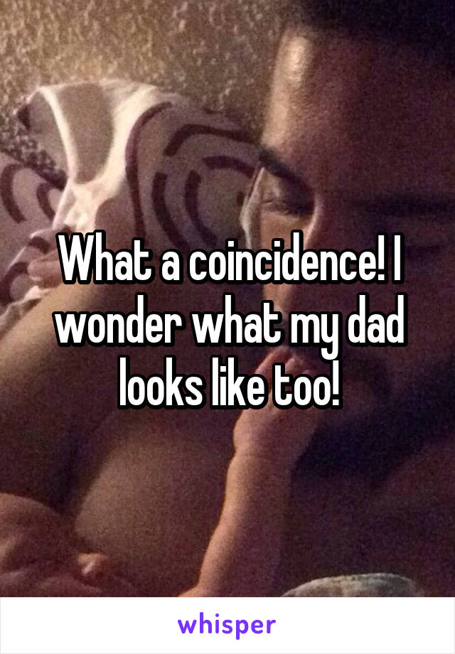 What a coincidence! I wonder what my dad looks like too!