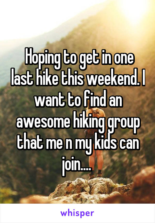  Hoping to get in one last hike this weekend. I want to find an awesome hiking group that me n my kids can join.... 