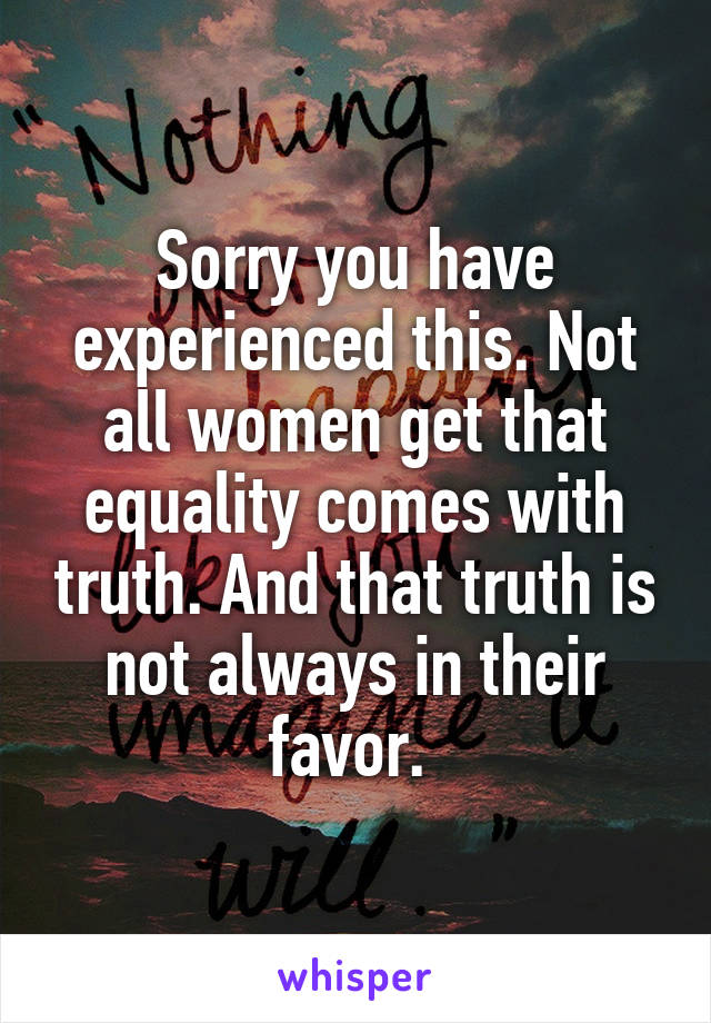 Sorry you have experienced this. Not all women get that equality comes with truth. And that truth is not always in their favor. 