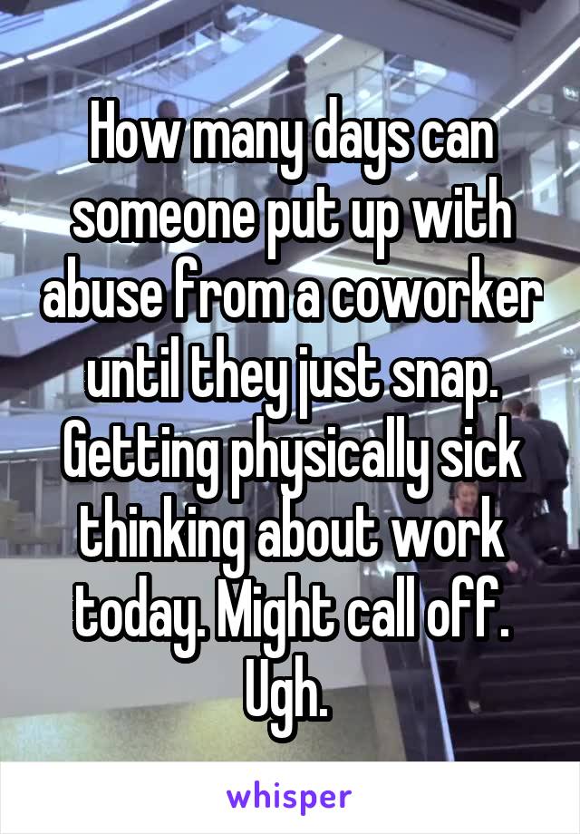 How many days can someone put up with abuse from a coworker until they just snap. Getting physically sick thinking about work today. Might call off. Ugh. 