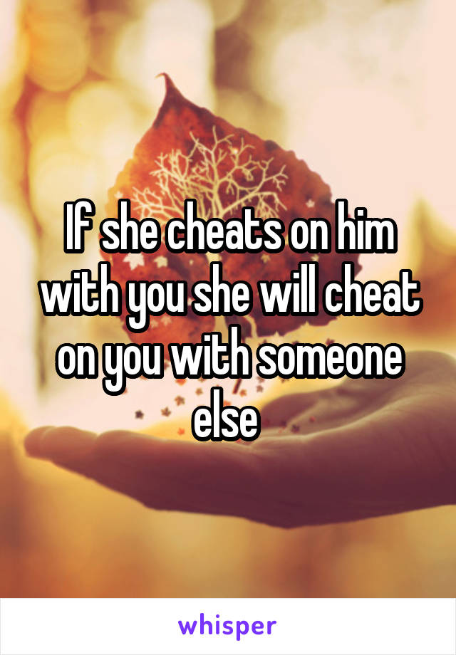 If she cheats on him with you she will cheat on you with someone else 