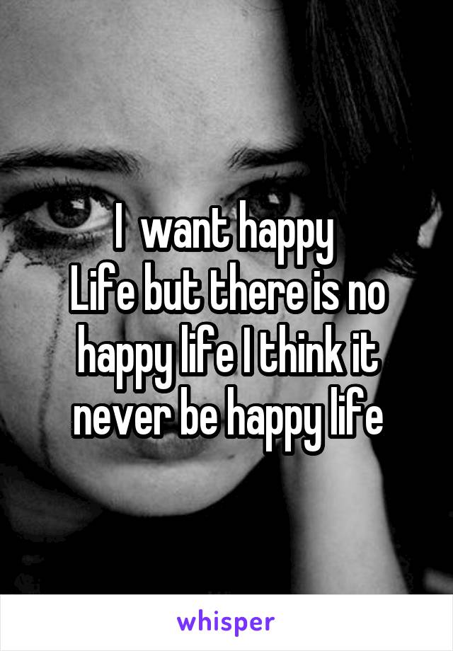 I  want happy 
Life but there is no happy life I think it never be happy life