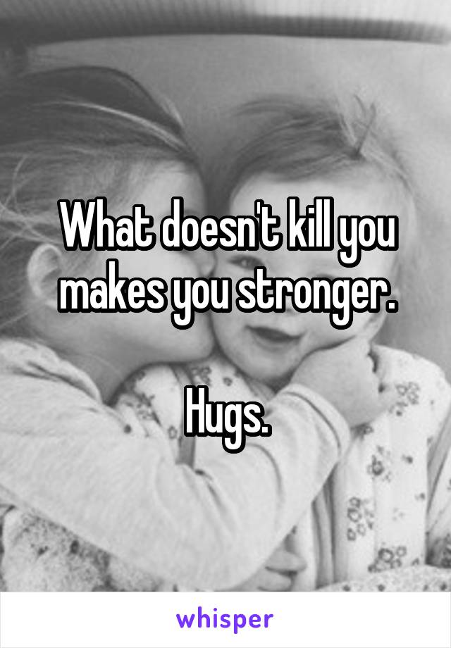 What doesn't kill you makes you stronger.

Hugs.
