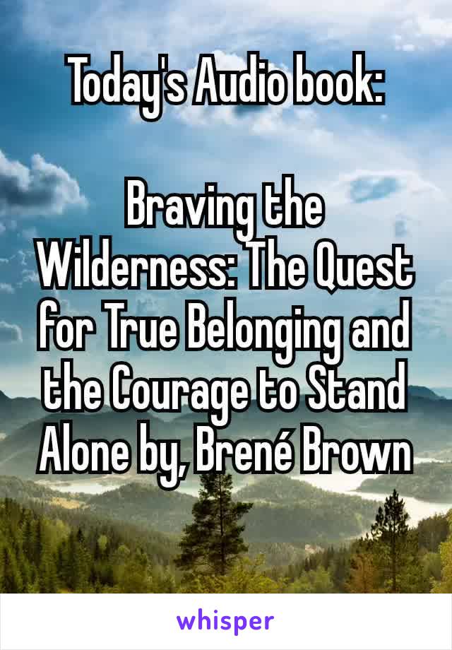 Today's Audio book:

Braving the Wilderness: The Quest for True Belonging and the Courage to Stand Alone by, Brené Brown

