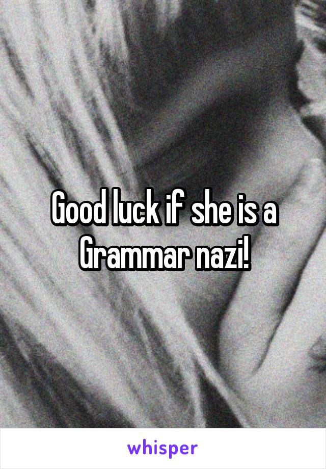 Good luck if she is a Grammar nazi!