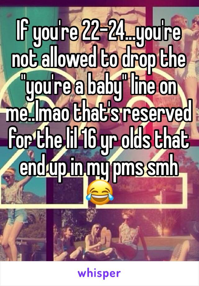 If you're 22-24...you're not allowed to drop the "you're a baby" line on me..lmao that's reserved for the lil 16 yr olds that end up in my pms smh 😂