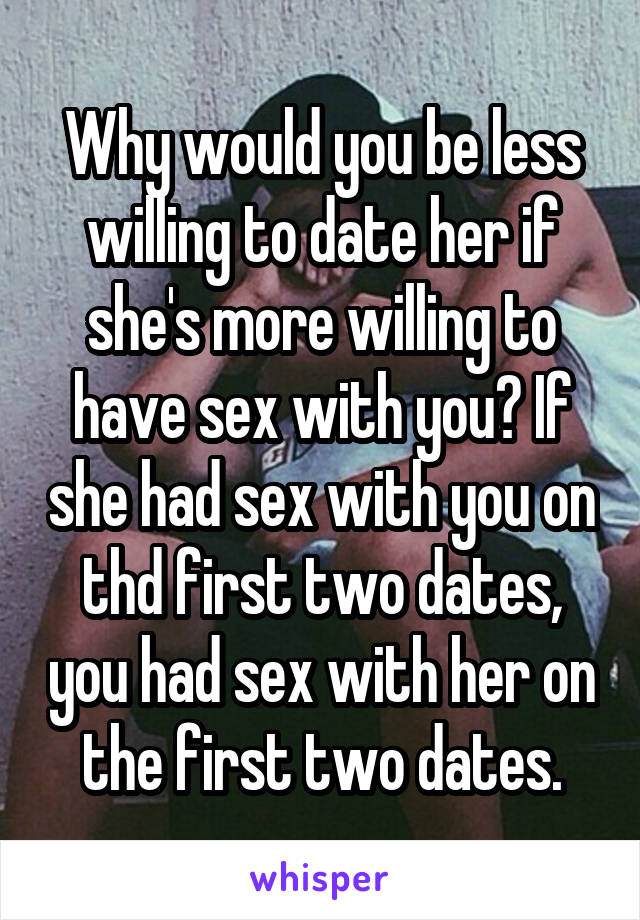 Why would you be less willing to date her if she's more willing to have sex with you? If she had sex with you on thd first two dates, you had sex with her on the first two dates.