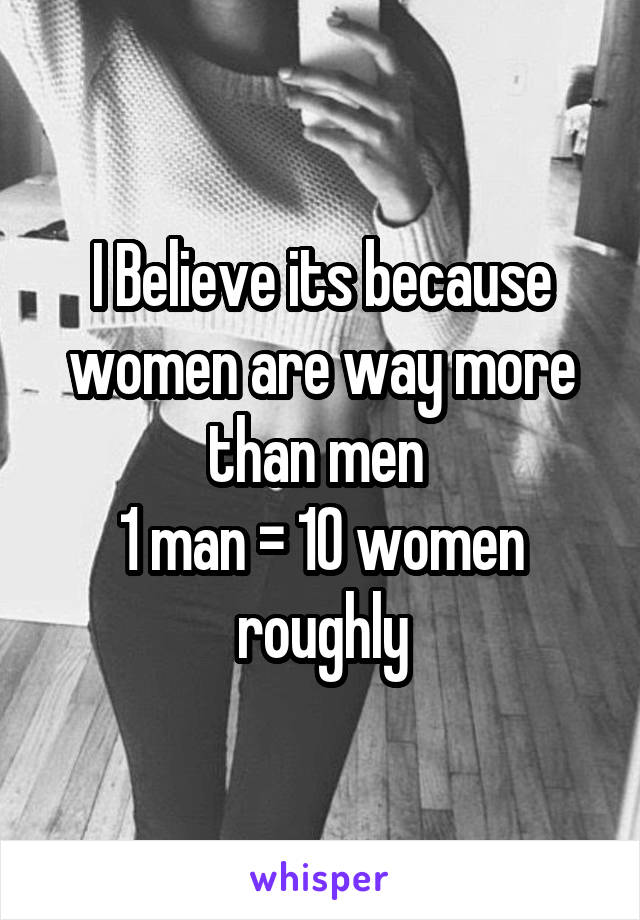 I Believe its because women are way more than men 
1 man = 10 women roughly