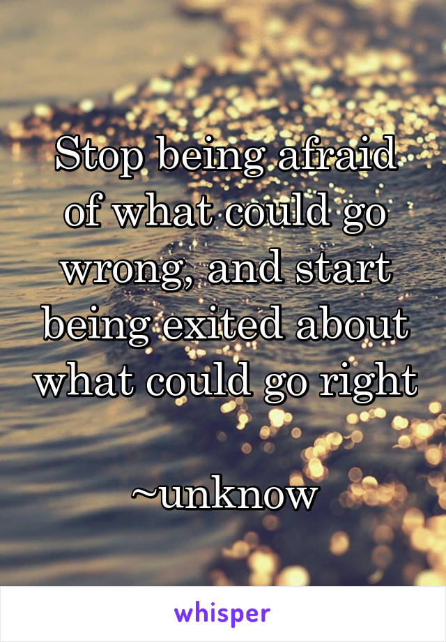Stop being afraid of what could go wrong, and start being exited about what could go right 
~unknow