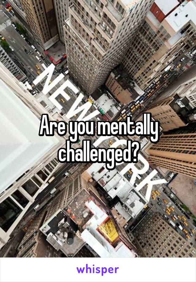 Are you mentally challenged?