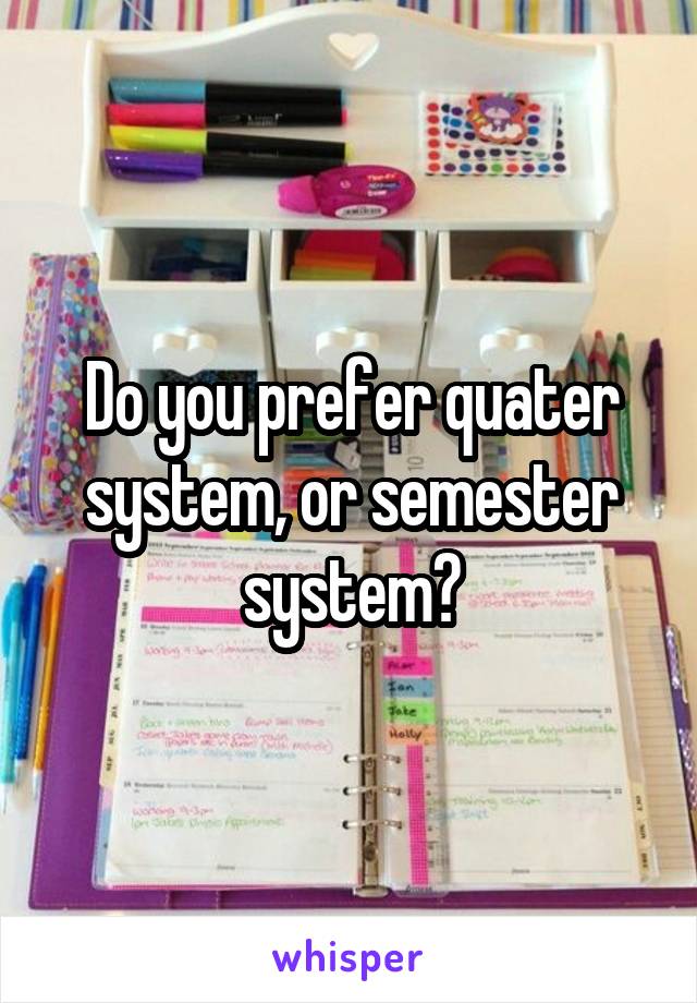 Do you prefer quater system, or semester system?