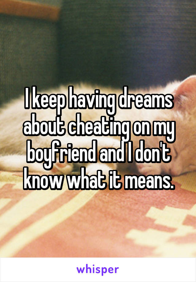 I keep having dreams about cheating on my boyfriend and I don't know what it means.