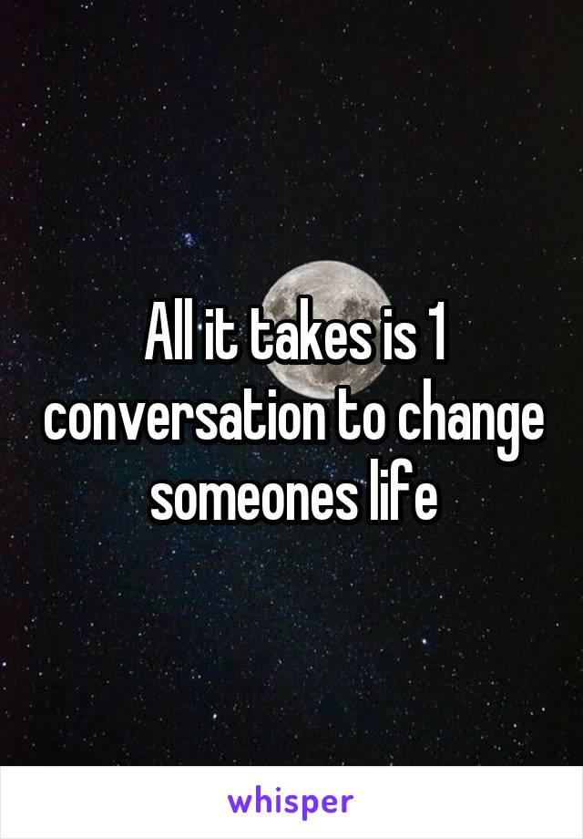 All it takes is 1 conversation to change someones life