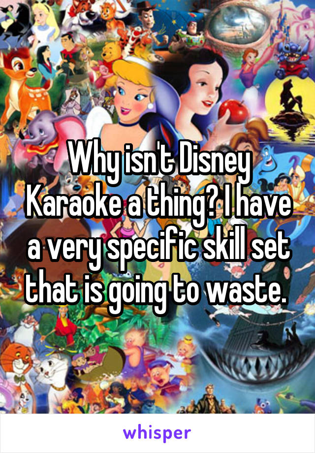 Why isn't Disney Karaoke a thing? I have a very specific skill set that is going to waste. 