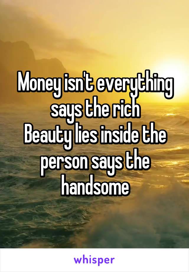 Money isn't everything says the rich
Beauty lies inside the person says the handsome