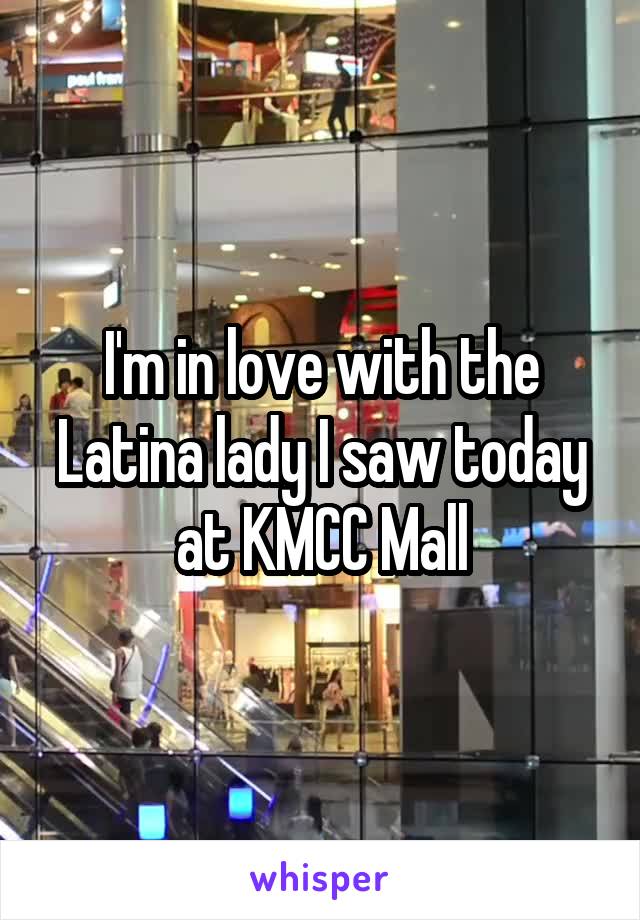 I'm in love with the Latina lady I saw today at KMCC Mall