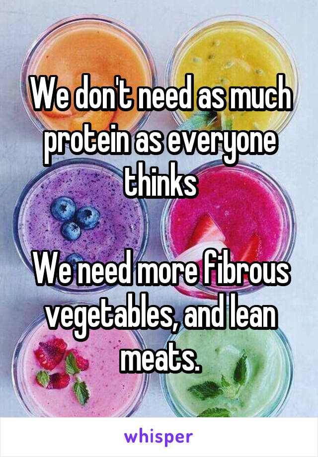 We don't need as much protein as everyone thinks

We need more fibrous vegetables, and lean meats.