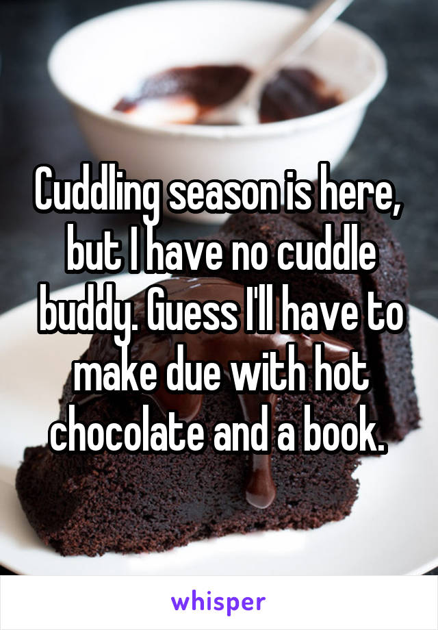 Cuddling season is here,  but I have no cuddle buddy. Guess I'll have to make due with hot chocolate and a book. 