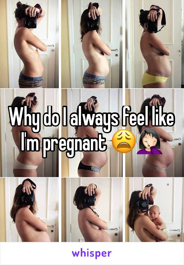Why do I always feel like I'm pregnant 😩🤦🏻‍♀️ 