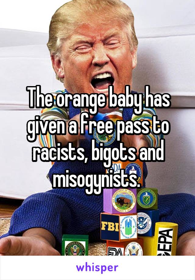 The orange baby has given a free pass to racists, bigots and misogynists. 
