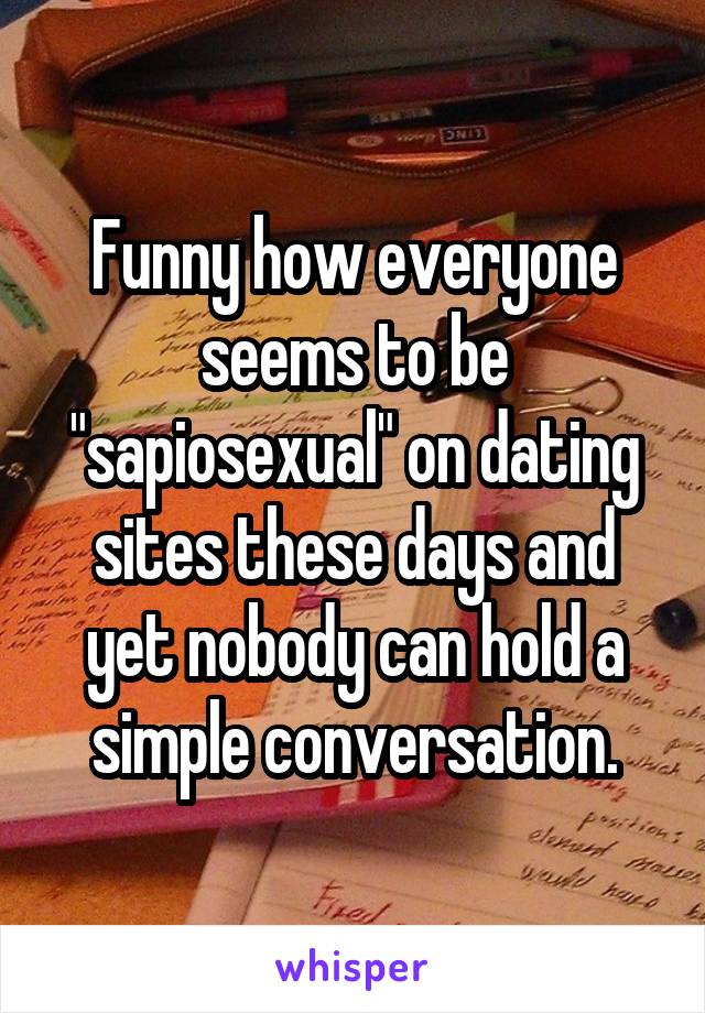 Funny how everyone seems to be "sapiosexual" on dating sites these days and yet nobody can hold a simple conversation.