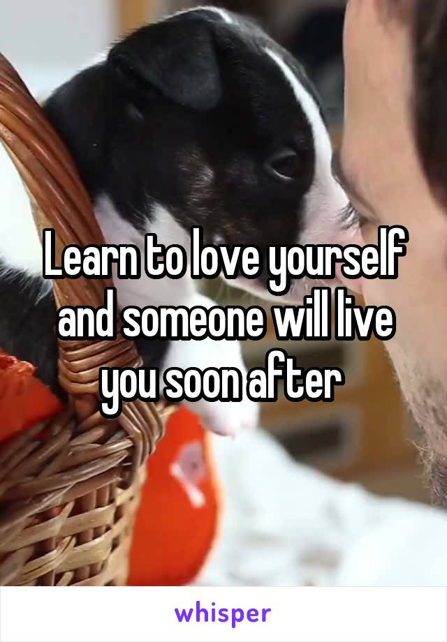Learn to love yourself and someone will live you soon after 