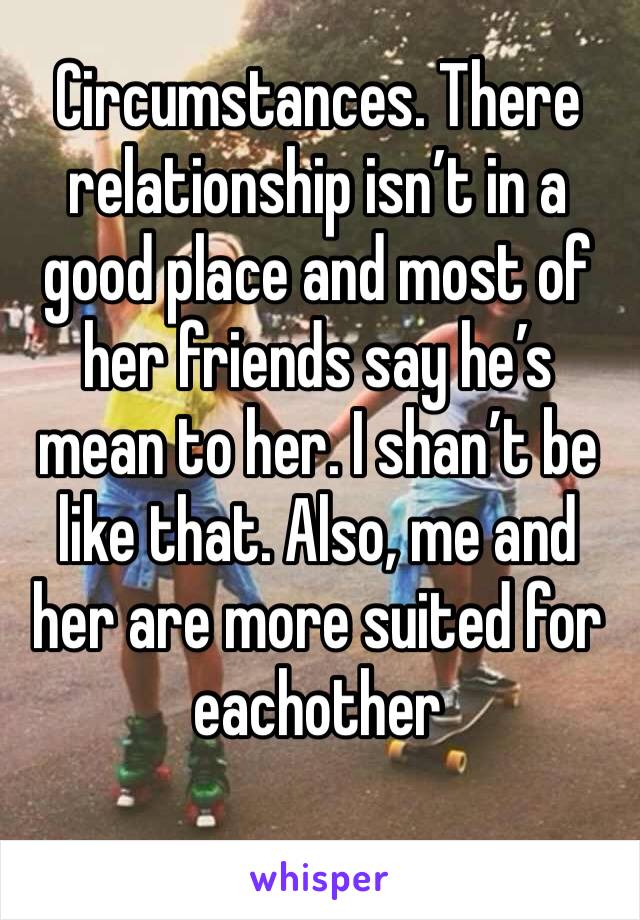 Circumstances. There relationship isn’t in a good place and most of her friends say he’s mean to her. I shan’t be like that. Also, me and her are more suited for eachother