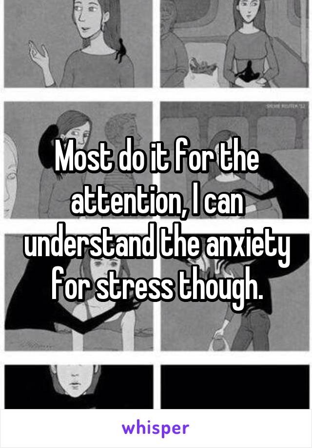 Most do it for the attention, I can understand the anxiety for stress though.