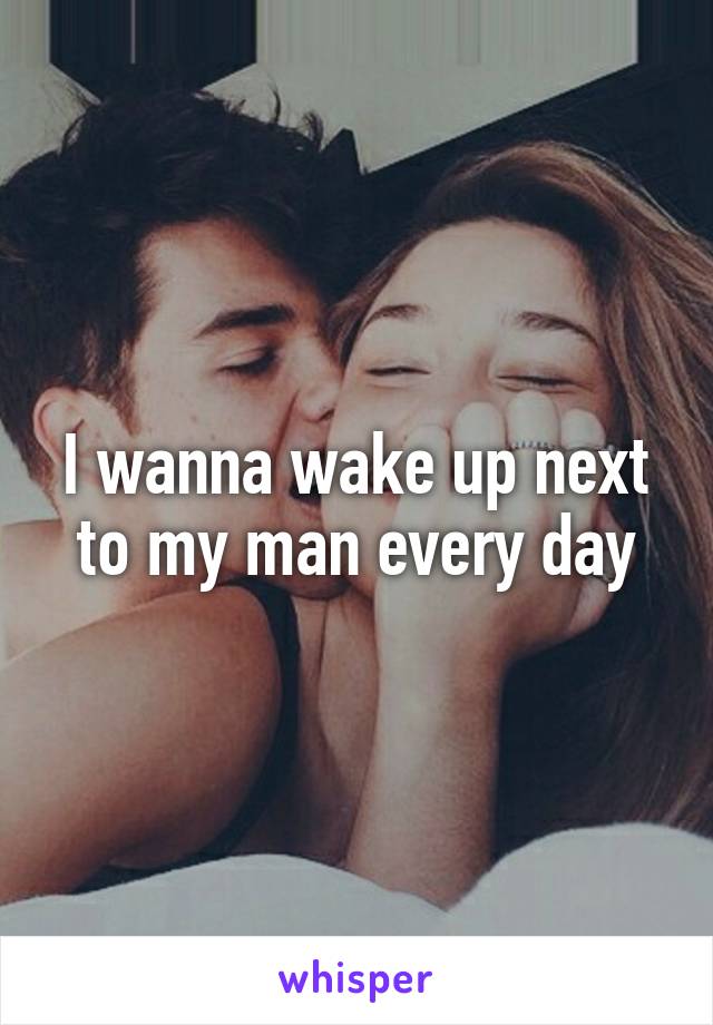 I wanna wake up next to my man every day