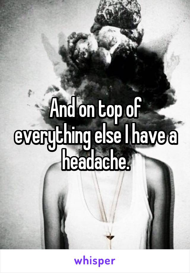 And on top of everything else I have a headache.