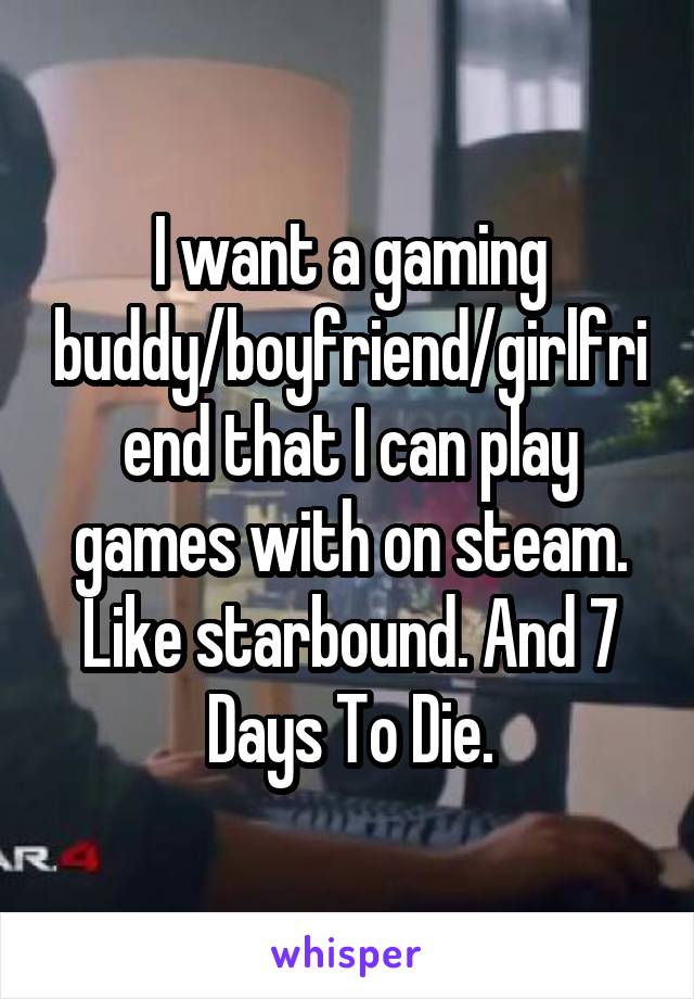 I want a gaming buddy/boyfriend/girlfriend that I can play games with on steam. Like starbound. And 7 Days To Die.