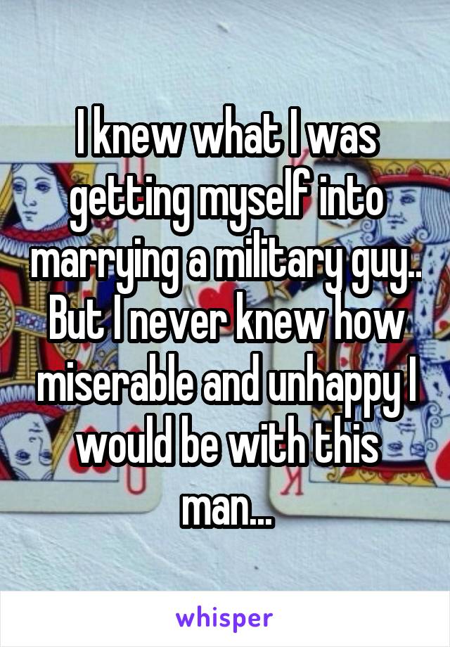 I knew what I was getting myself into marrying a military guy.. But I never knew how miserable and unhappy I would be with this man...